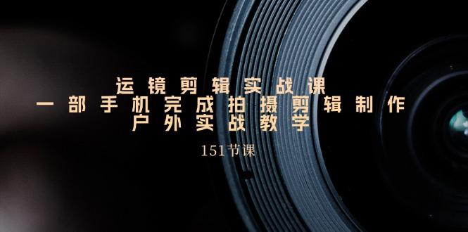 手机运镜剪辑实操课，户外拍摄剪辑制作实战(151节课)-蜗牛学社