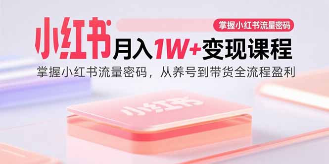 小红书月入1W+变现课程：掌握小红书流量密码，从养号到带货全流程盈利-蜗牛学社