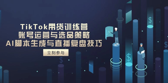 TikTok带货训练营,账号运营与选品策略,AI脚本生成与直播复盘技巧-蜗牛学社