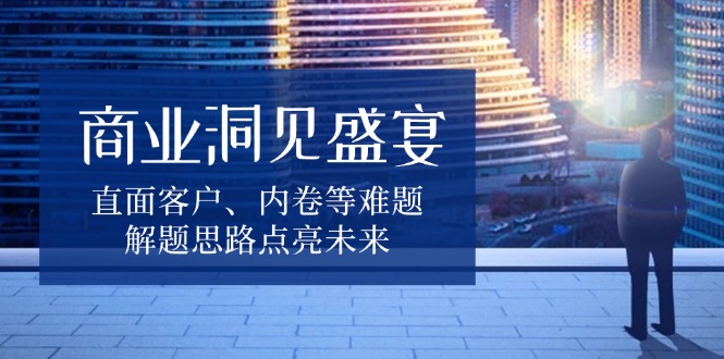 商业洞见盛宴，直面客户、内卷等难题，解题思路点亮未来-蜗牛学社