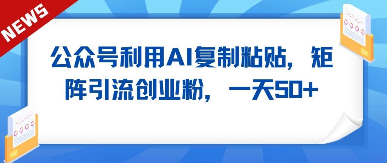 公众号利用AI工具复制粘贴矩阵引流创业粉,一天50+-蜗牛学社
