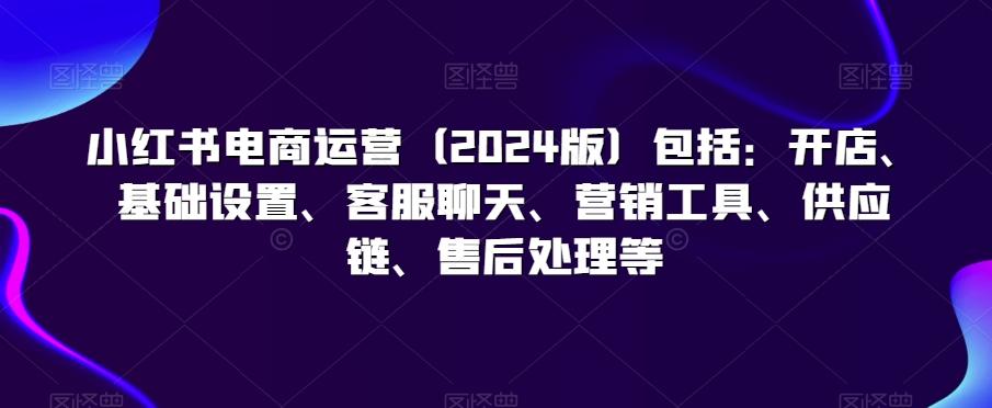 小红书电商运营(版)包括：开店、基础设置、客服聊天、营销工具、供应链、售后处理等