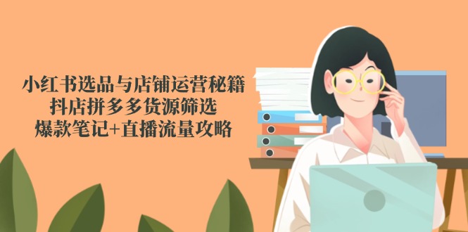 小红书选品与店铺运营秘籍,抖店拼多多货源筛选,爆款笔记+直播流量攻略-蜗牛学社