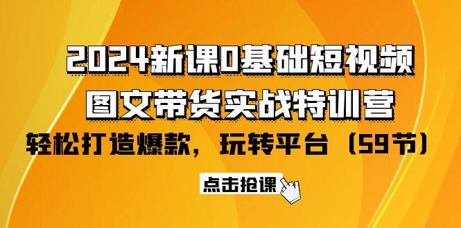 (9911期)新课0基础短视频+图文带货实战特训营：玩转平台，轻松打造爆款(59节)