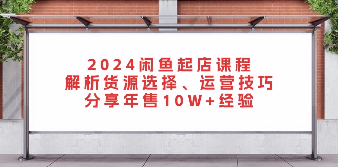 闲鱼起店课程：解析货源选择、运营技巧，分享年售10W+经验