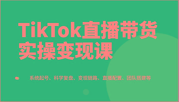 TikTok直播带货实操变现课:系统起号、科学复盘、变现链路、直播配置、团队搭建等-蜗牛学社