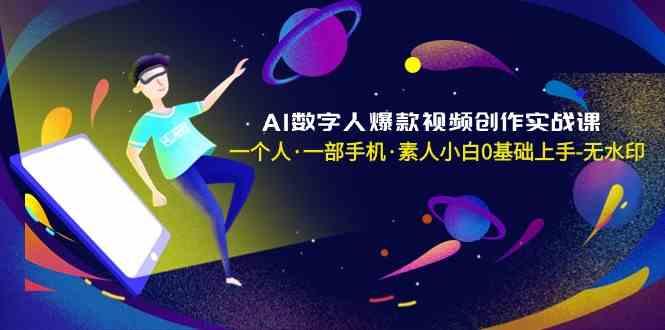 AI数字人爆款视频创作实战课,一个人一部手机·素人小白0基础上手