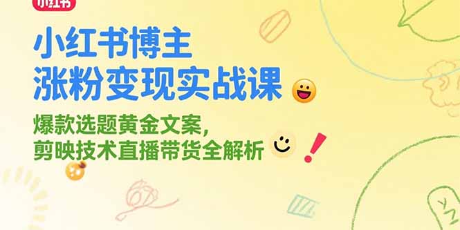 小红书博主涨粉变现实战课,爆款选题黄金文案,剪映技术直播带货全解析