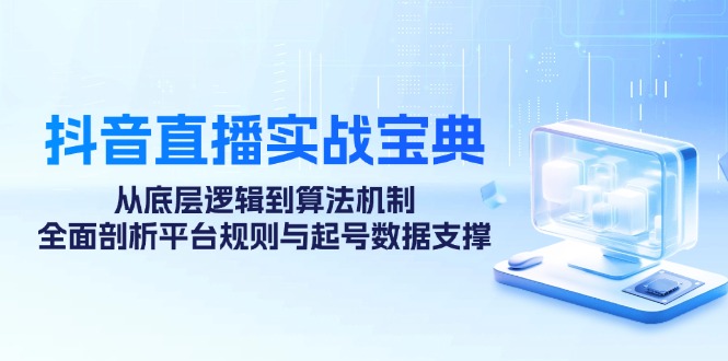 抖音直播实战宝典：从底层逻辑到算法机制，全面剖析平台规则与起号数据支撑-蜗牛学社