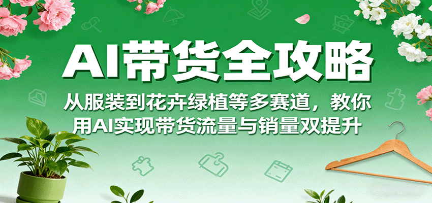AI带货全攻略,从服装到花卉绿植等多赛道,教你用AI实现带货流量与销量双提升-蜗牛学社