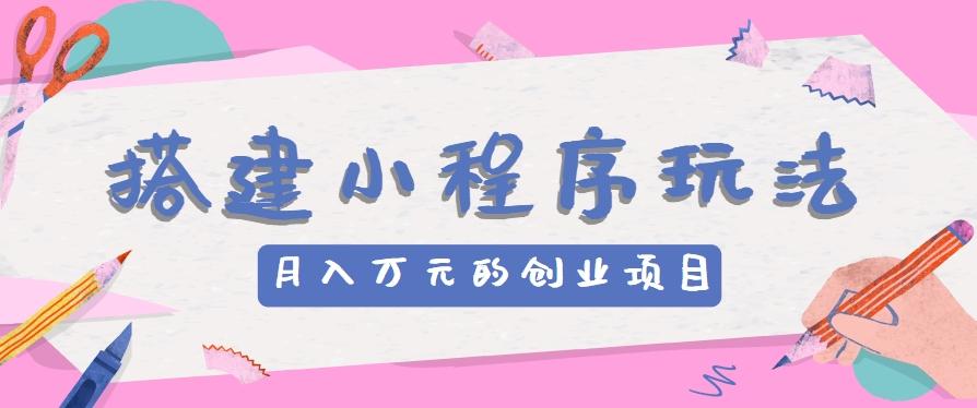 搭建小程序玩法分享,如何开启月收入万元的创业项目