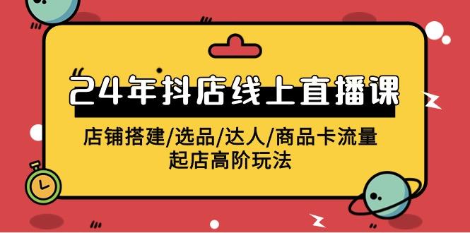 (9812期)年抖店线上直播课，店铺搭建/选品/达人/商品卡流量/起店高阶玩法