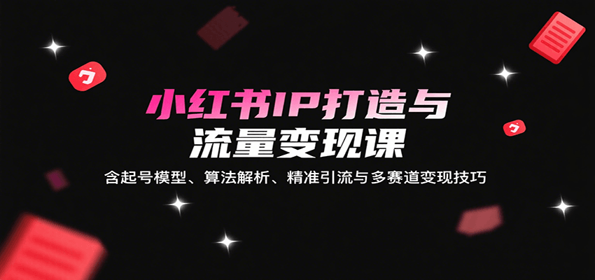 小红书IP打造与流量变现课:含起号模型、算法解析、精准引流与多赛道变现技巧-蜗牛学社