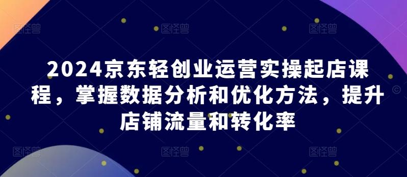 京东轻创业运营实操起店课程，掌握数据分析和优化方法，提升店铺流量和转化率