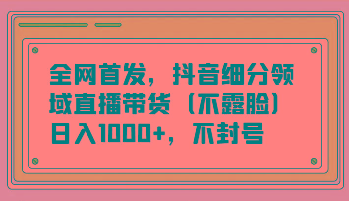 全网首发,抖音细分领域直播带货(不露脸)项目,日入1000+,不封号-蜗牛学社