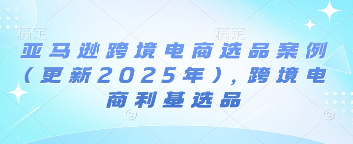 亚马逊跨境电商选品案例(更新2025年10月),跨境电商利基选品-蜗牛学社