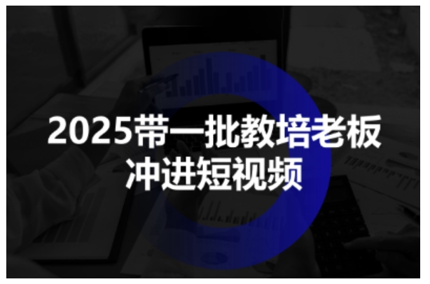 2025带一批教培老板冲进短视频，全方位助力教培人掌握短视频招生技能-蜗牛学社