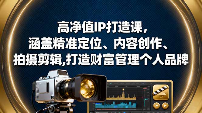 高净值IP打造课,涵盖精准定位、内容创作、拍摄剪辑,打造财富管理个人品牌