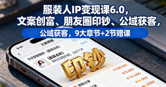 服装人IP变现课6.0,文案创富、朋友圈印钞、公域获客,9大章节+2节赠课-蜗牛学社