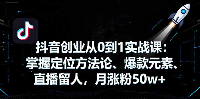 抖音创业从0到1实战课:掌握定位方法论、爆款元素、直播留人,月涨粉50w+-蜗牛学社
