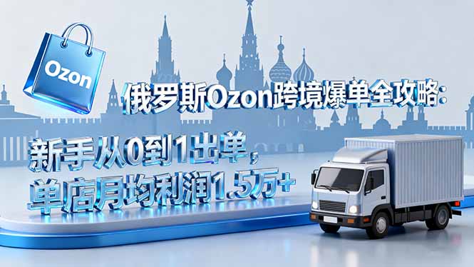俄罗斯Ozon跨境爆单全攻略:新手从0到1出单,单店月均利润1.5万+