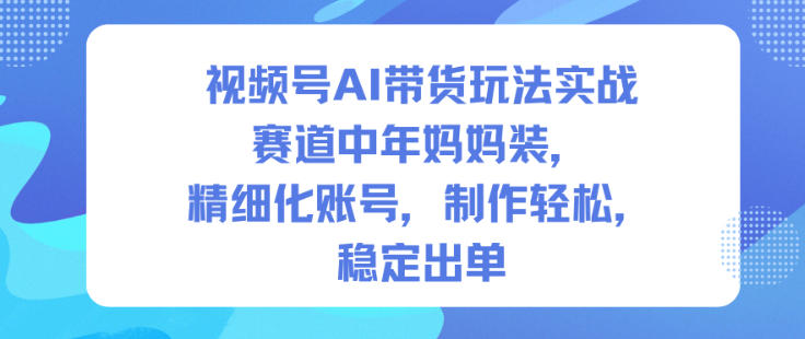 视频号AI带货玩法实战，赛道中年妈妈装，精细化账号，制作轻松，稳定出单-蜗牛学社