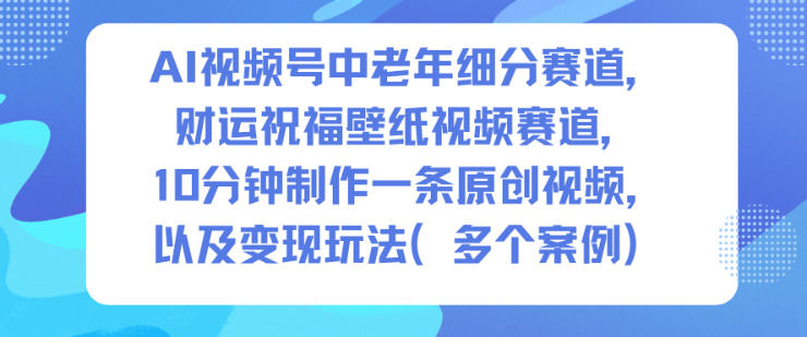 AI视频号中老年细分赛道，财运祝福壁纸视频赛道，10分钟制作一条原创视频，以及变现玩法-蜗牛学社