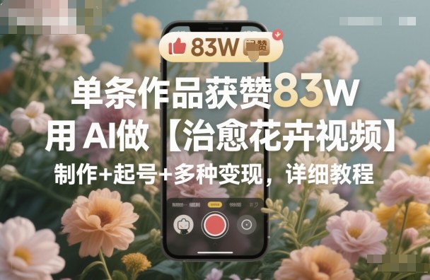 单条作品获赞83W，用AI做【治愈花卉视频】，制作+起号+多种变现，详细教程-蜗牛学社