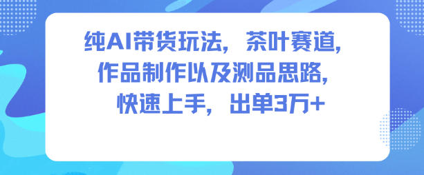 纯AI带货玩法,茶叶赛道,制作以及思路,快速上手,出单3W+-蜗牛学社