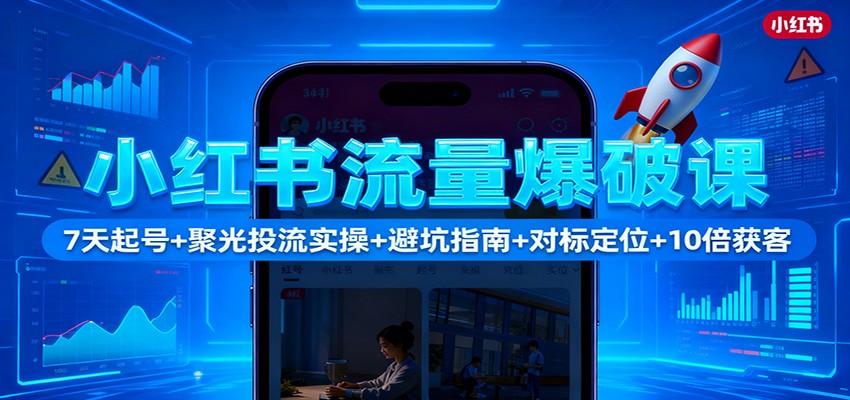 小红书流量爆破课：7天起号+聚光投流实操+避坑指南+对标定位+10倍获客