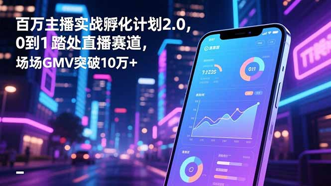 百万主播实战孵化计划2.0，0到1踏入直播赛道，场均GMV突破10万+-蜗牛学社