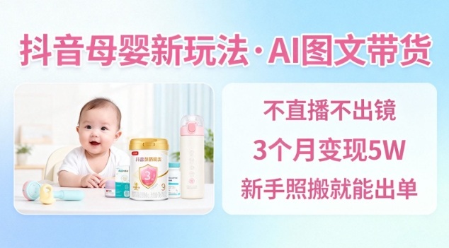 抖音母婴赛道新玩法，AI图文带货，不用直播，3个月变现5W，新手照搬就能出单-蜗牛学社