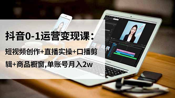 抖音0-1运营变现课:短视频创作+直播实操+口播剪辑+商品橱窗,单账号月入2w-蜗牛学社