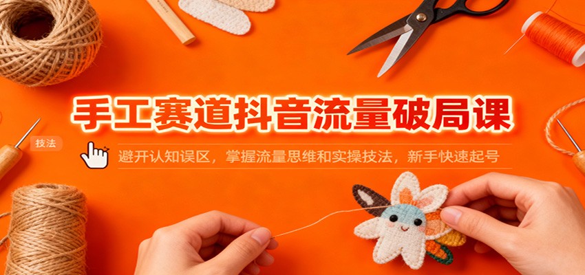 手工赛道抖音流量破局课：避开认知误区，掌握流量思维和实操技法，新手快速起号-蜗牛学社