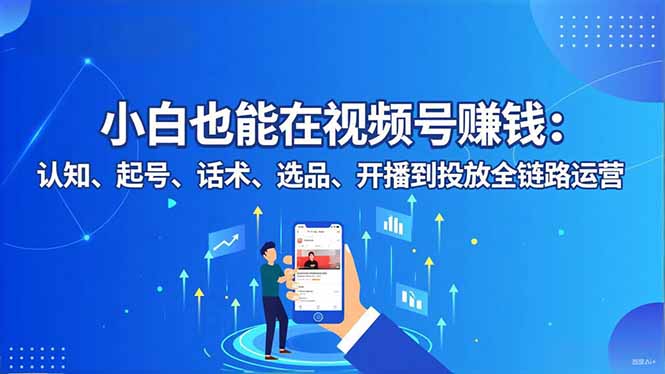 小白也能在视频号赚钱：认知、起号、话术、选品、开播到投放全链路运营-蜗牛学社
