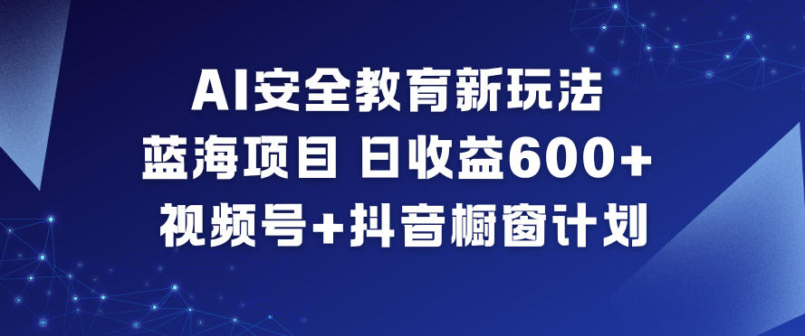 AI安全教育新玩法,蓝海项目,日收益6张+,视频号+抖音橱窗计划-蜗牛学社