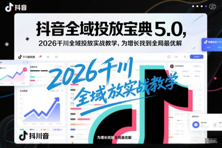 抖音全域投放宝典5.0，2026千川全域投放实战教学，为增长找到全局最优解-蜗牛学社