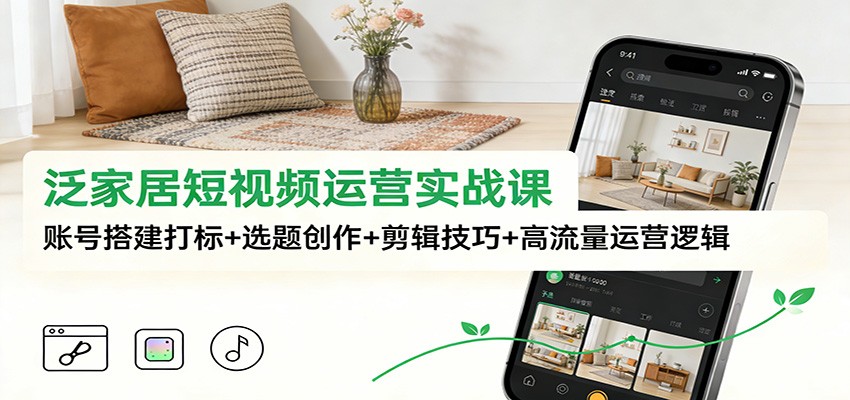 泛家居短视频运营实战课：账号搭建打标+选题创作+剪辑技巧+高流量运营逻辑-蜗牛学社