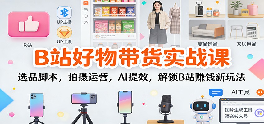 B站好物带货实战课:选品脚本,拍摄运营,AI提效,解锁B站赚钱新玩法-蜗牛学社