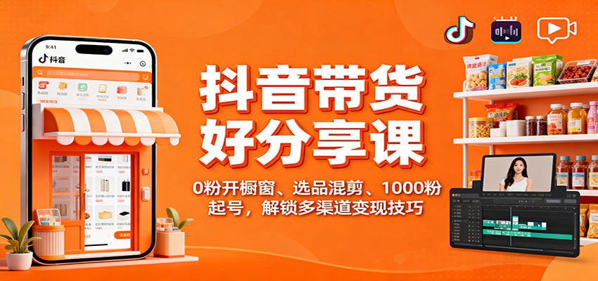 抖音带货好物分享课：0粉开橱窗、选品混剪、1000粉起号，解锁多渠道变现技巧-蜗牛学社