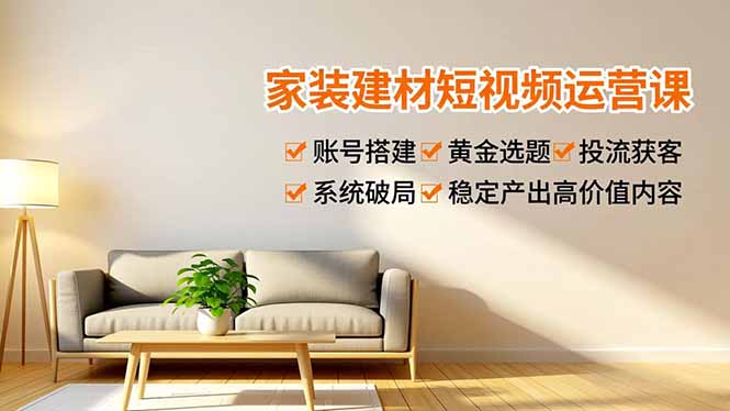 家装建材短视频运营课，账号搭建、黄金选题、投流获客，系统破局，稳定产出高价值内容-蜗牛学社