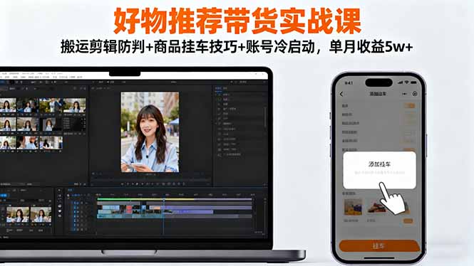 好物推荐带货实战课：搬运剪辑防判+商品挂车技巧+账号冷启动，单月收益5w+-蜗牛学社