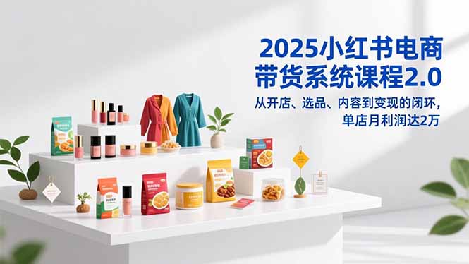 2025小红书电商带货系统课程2.0，从开店、选品、内容到变现的闭环，单店月利润达2万-蜗牛学社