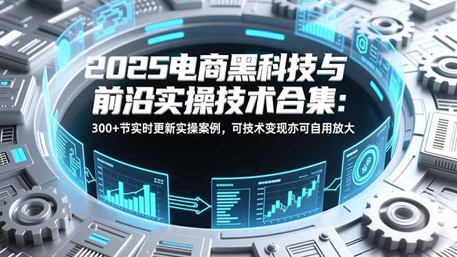 2025电商黑科技与前沿实操技术合集：300+节实时更新实操案例，可技术变现亦可自用放大-蜗牛学社