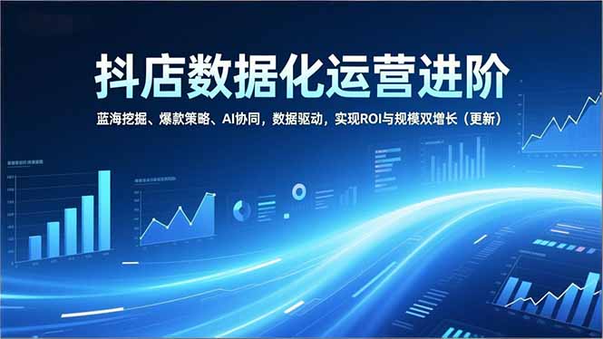 抖店数据化运营进阶，蓝海挖掘、爆款策略、AI协同，数据驱动，实现ROI与规模双增长(更新-蜗牛学社