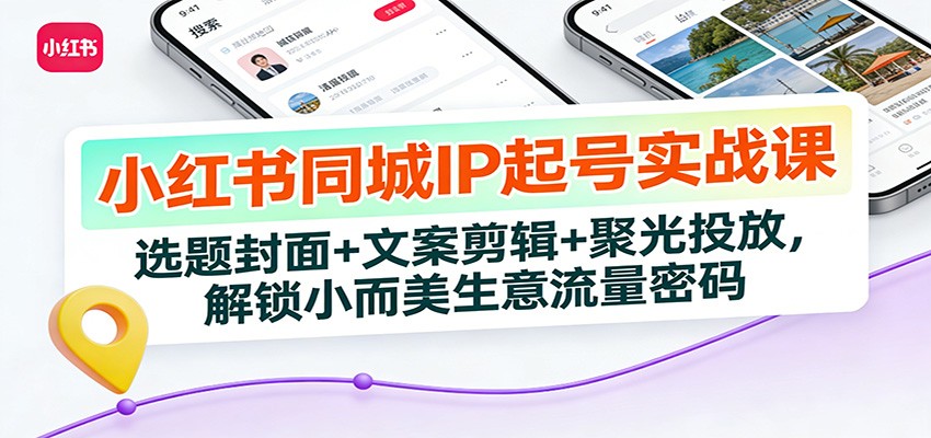 小红书同城IP起号实战课：选题封面+文案剪辑+聚光投放，解锁小而美生意流量密码-蜗牛学社