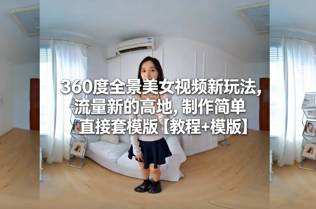 360度全景美女视频新玩法,流量新的高地,制作简单直接套模版【教程+模版】-蜗牛学社