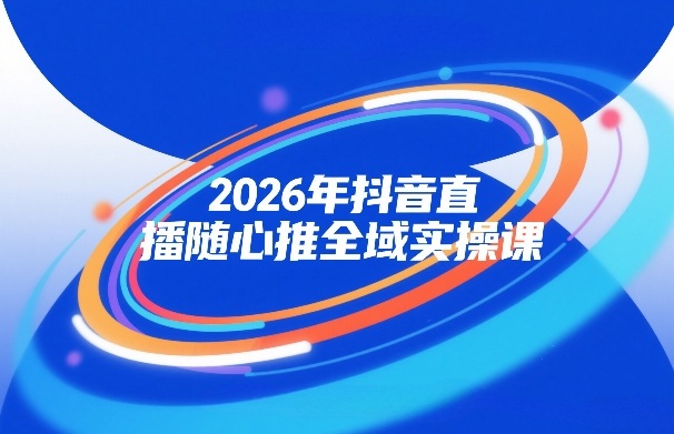 2026年抖音直播随心推全域实操课，自然流、微付费、全域投放、小圈子直播，实操讲解，细节满满-蜗牛学社