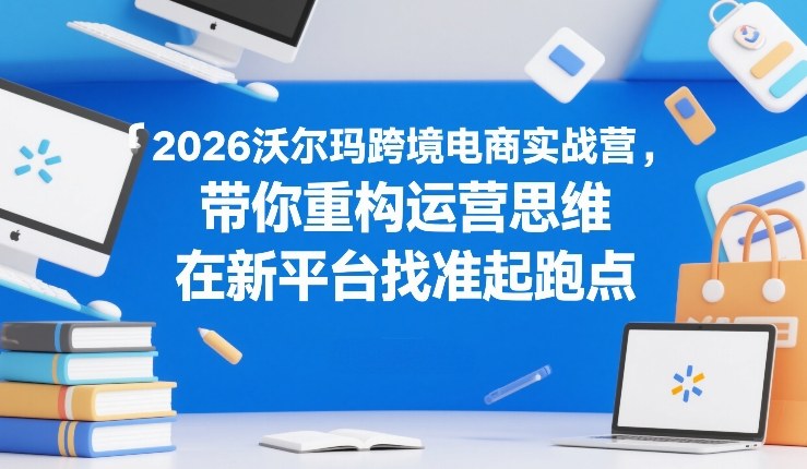 2026沃尔玛跨境电商实战营,带你重构运营思维,在新平台找准起跑点-蜗牛学社