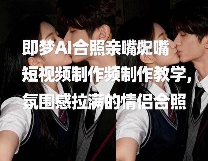即梦AI合照亲嘴短视频制作教学，氛围感拉满的情侣合照-蜗牛学社